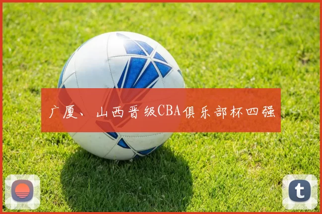 广厦、山西晋级CBA俱乐部杯四强