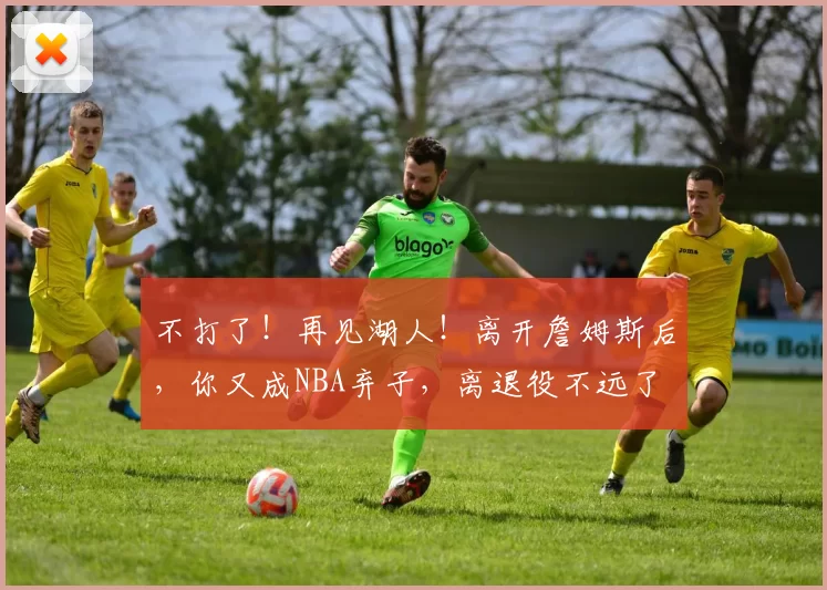 不打了！再见湖人！离开詹姆斯后，你又成NBA弃子，离退役不远了