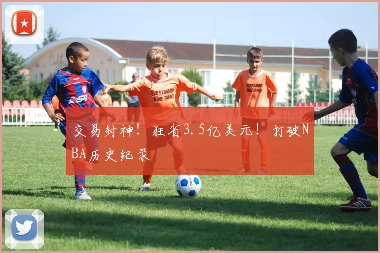 交易封神！狂省3.5亿美元！打破NBA历史纪录